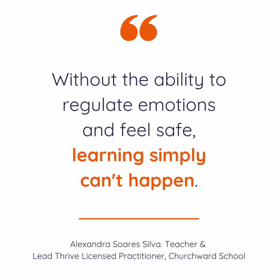 "Without the ability to regulate emotions and feel safe, learning simply can't happen." Alexandra Soares Silva. Teacher and Lead Thrive Licensed Practitioner, Churchward School.